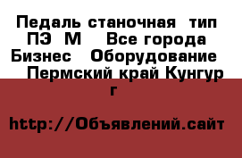 Педаль станочная  тип ПЭ 1М. - Все города Бизнес » Оборудование   . Пермский край,Кунгур г.